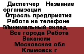 Диспетчер › Название организации ­ Dimond Style › Отрасль предприятия ­ Работа на телефоне › Минимальный оклад ­ 1 - Все города Работа » Вакансии   . Московская обл.,Климовск г.